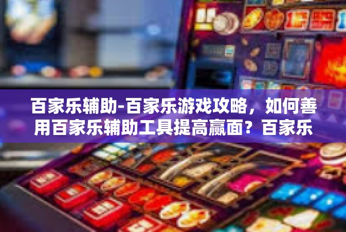 百家乐辅助-百家乐游戏攻略，如何善用百家乐辅助工具提高赢面？百家乐辅助