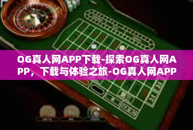 OG真人网APP下载-探索OG真人网APP，下载与体验之旅-OG真人网APP下载