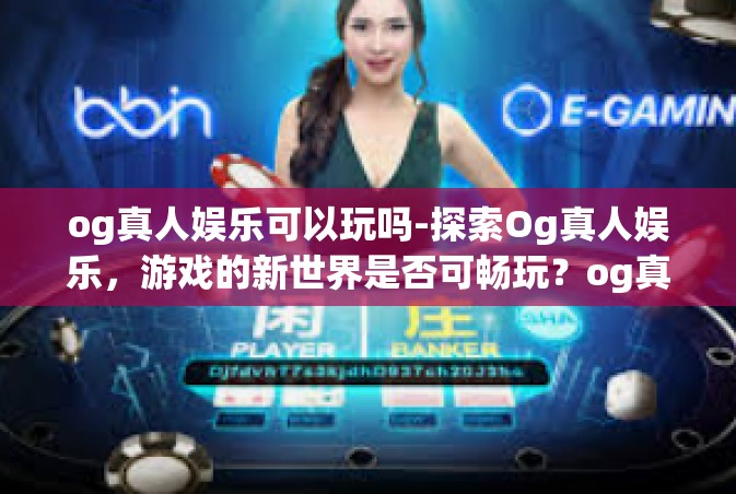 og真人娱乐可以玩吗-探索Og真人娱乐，游戏的新世界是否可畅玩？og真人娱乐可以玩吗