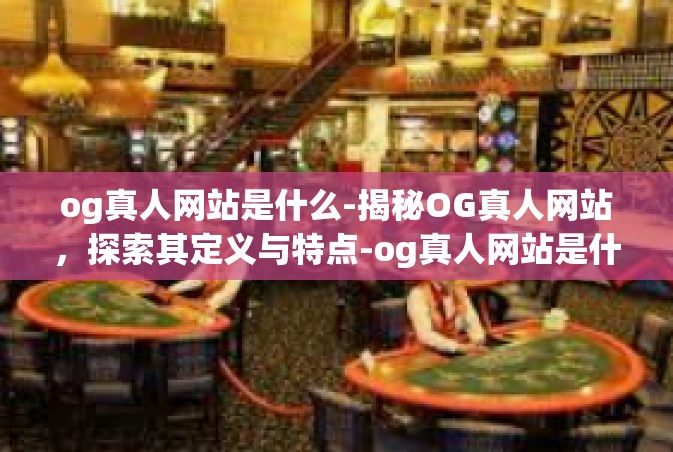 og真人网站是什么-揭秘OG真人网站，探索其定义与特点-og真人网站是什么