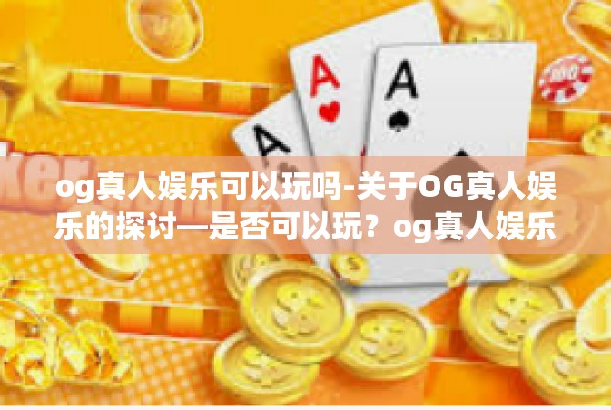 og真人娱乐可以玩吗-关于OG真人娱乐的探讨—是否可以玩？og真人娱乐可以玩吗