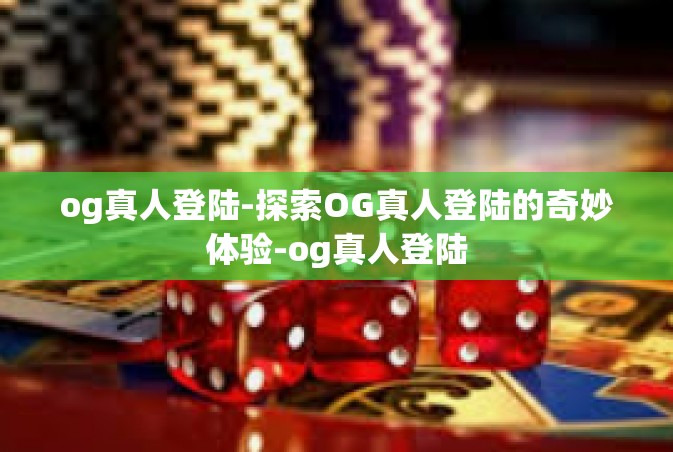og真人登陆-探索OG真人登陆的奇妙体验-og真人登陆