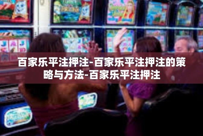 百家乐平注押注-百家乐平注押注的策略与方法-百家乐平注押注