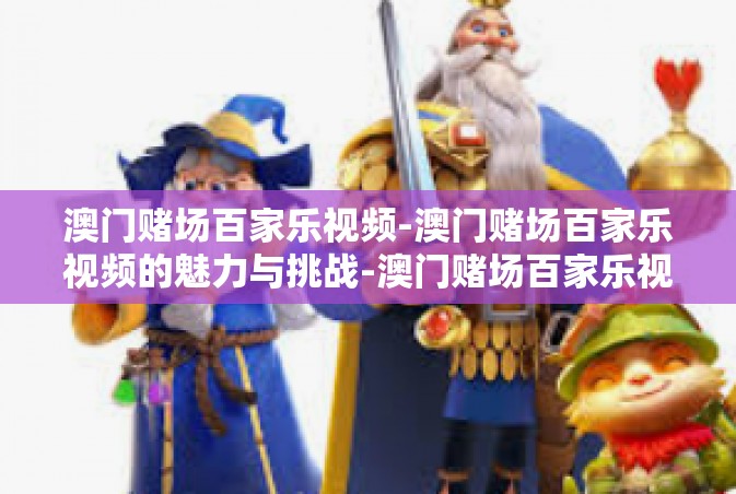 澳门赌场百家乐视频-澳门赌场百家乐视频的魅力与挑战-澳门赌场百家乐视频