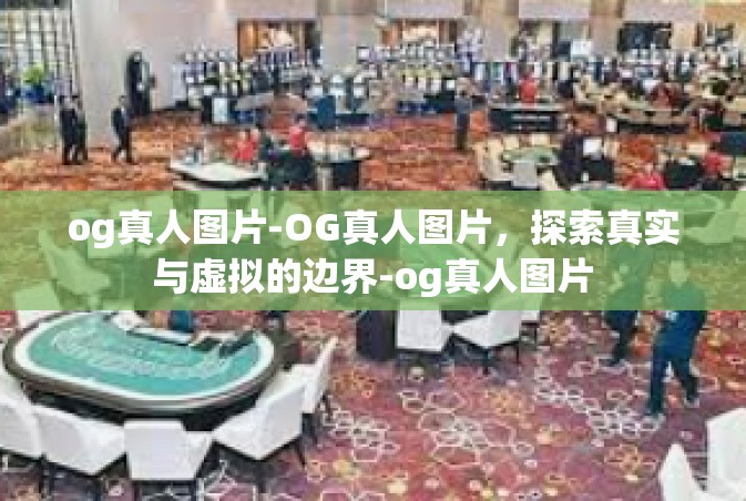 og真人图片-OG真人图片，探索真实与虚拟的边界-og真人图片
