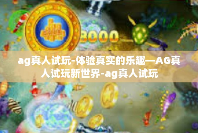 ag真人试玩-体验真实的乐趣—AG真人试玩新世界-ag真人试玩