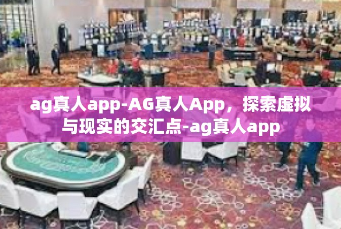 ag真人app-AG真人App，探索虚拟与现实的交汇点-ag真人app