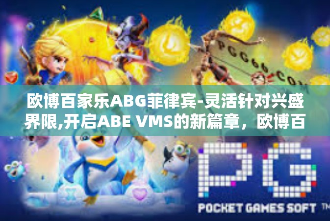 欧博百家乐ABG菲律宾-灵活针对兴盛界限,开启ABE VMS的新篇章，欧博百家乐与菲律宾的机遇与挑战-欧博百家乐ABG菲律宾