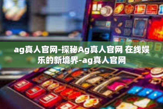 ag真人官网-探秘Ag真人官网 在线娱乐的新境界-ag真人官网