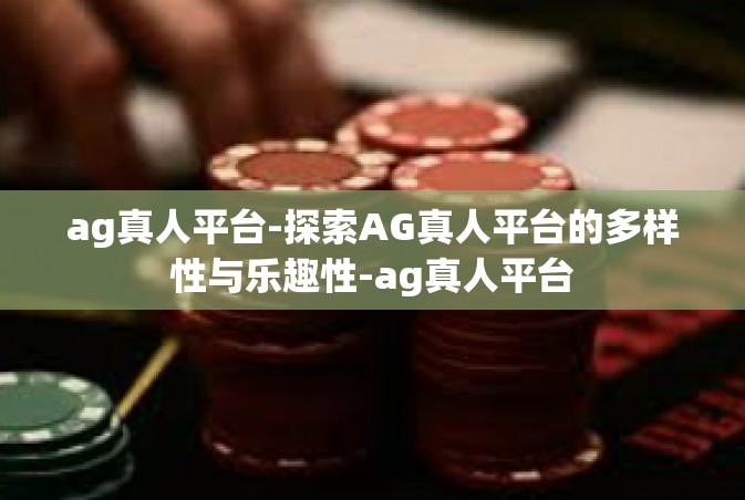 ag真人平台-探索AG真人平台的多样性与乐趣性-ag真人平台