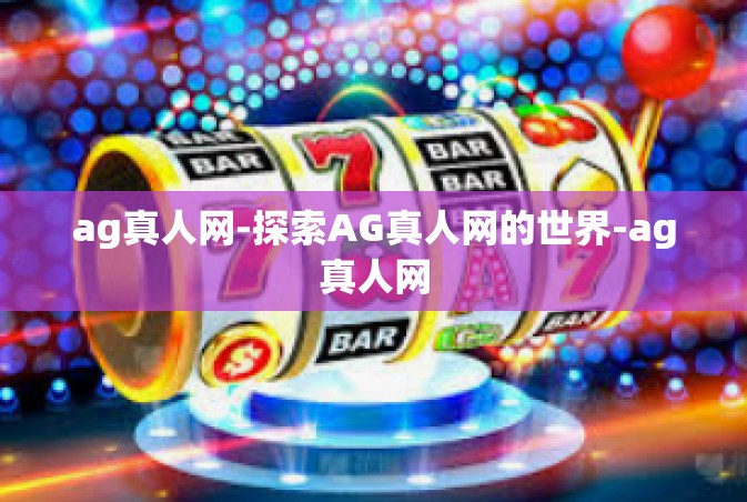 ag真人网-探索AG真人网的世界-ag真人网