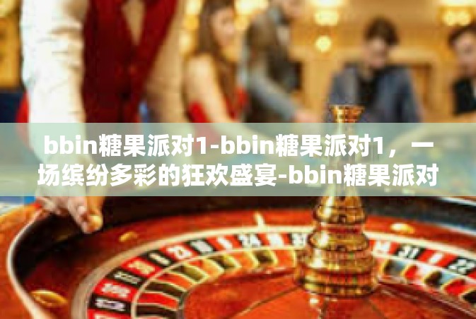 bbin糖果派对1-bbin糖果派对1，一场缤纷多彩的狂欢盛宴-bbin糖果派对1