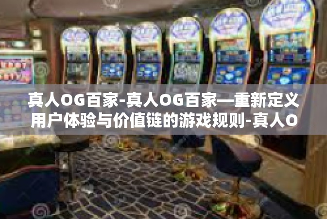 真人OG百家-真人OG百家—重新定义用户体验与价值链的游戏规则-真人OG百家