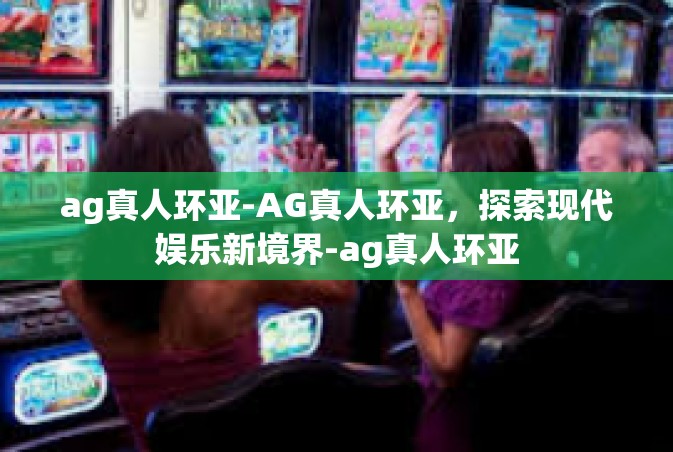 ag真人环亚-AG真人环亚，探索现代娱乐新境界-ag真人环亚