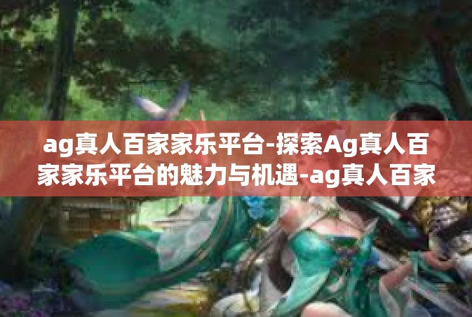 ag真人百家家乐平台-探索Ag真人百家家乐平台的魅力与机遇-ag真人百家家乐平台