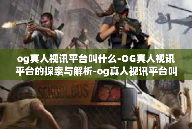 og真人视讯平台叫什么-OG真人视讯平台的探索与解析-og真人视讯平台叫什么