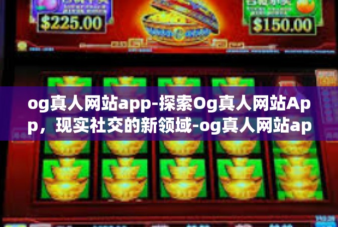 og真人网站app-探索Og真人网站App，现实社交的新领域-og真人网站app