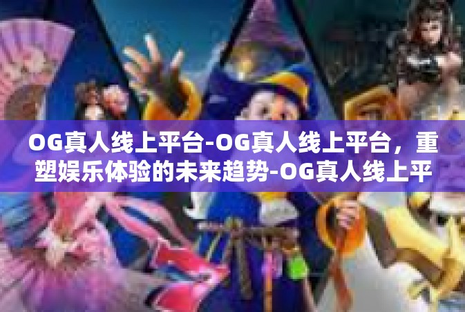 OG真人线上平台-OG真人线上平台，重塑娱乐体验的未来趋势-OG真人线上平台