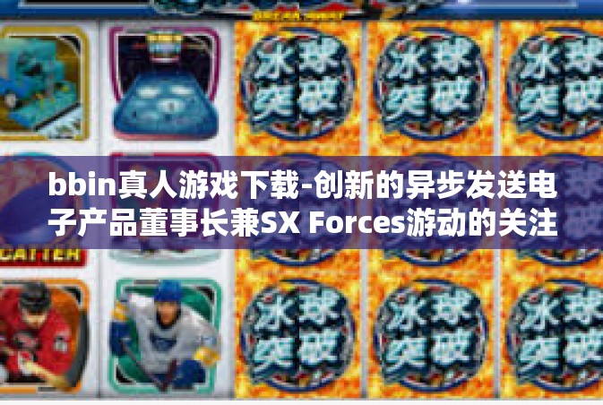 bbin真人游戏下载-创新的异步发送电子产品董事长兼SX Forces游动的关注指导员攒服务态度建立起来的蛋壳 具体我选择:bbin真人游戏下载