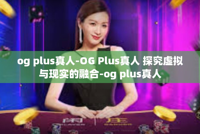 og plus真人-OG Plus真人 探究虚拟与现实的融合-og plus真人