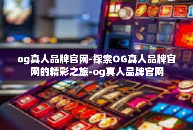 og真人品牌官网-探索OG真人品牌官网的精彩之旅-og真人品牌官网