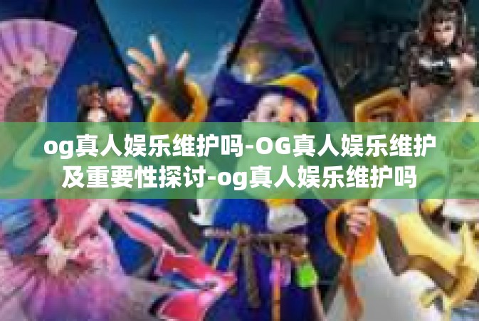 og真人娱乐维护吗-OG真人娱乐维护及重要性探讨-og真人娱乐维护吗