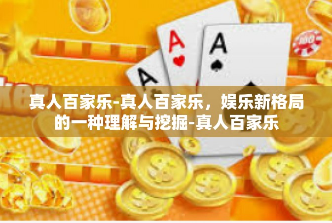 真人百家乐-真人百家乐，娱乐新格局的一种理解与挖掘-真人百家乐