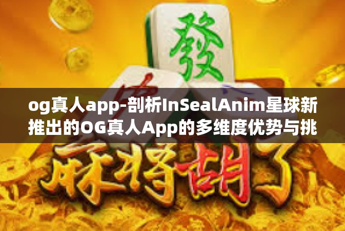 og真人app-剖析InSealAnim星球新推出的OG真人App的多维度优势与挑战-og真人app