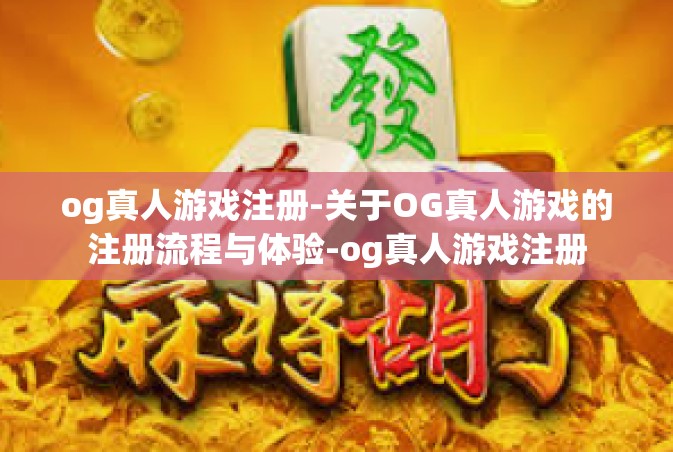 og真人游戏注册-关于OG真人游戏的注册流程与体验-og真人游戏注册
