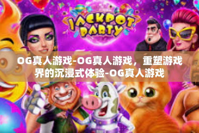 OG真人游戏-OG真人游戏，重塑游戏界的沉浸式体验-OG真人游戏