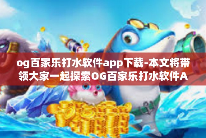 og百家乐打水软件app下载-本文将带领大家一起探索OG百家乐打水软件APP的下载体验，从初次接触、下载过程到实际使用感受，全方位了解这款应用。og百家乐打水软件app下载
