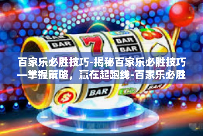 百家乐必胜技巧-揭秘百家乐必胜技巧—掌握策略，赢在起跑线-百家乐必胜技巧