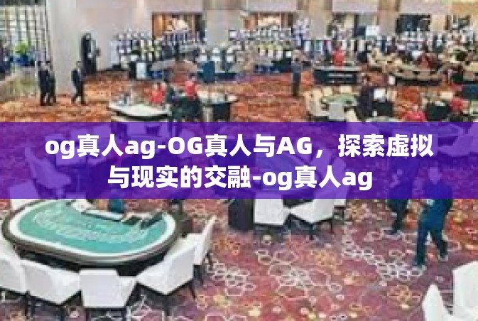 og真人ag-OG真人与AG，探索虚拟与现实的交融-og真人ag