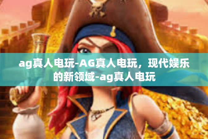 ag真人电玩-AG真人电玩，现代娱乐的新领域-ag真人电玩