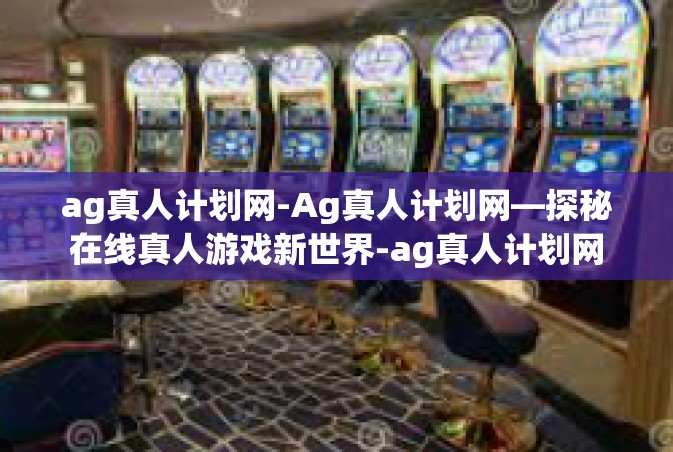 ag真人计划网-Ag真人计划网—探秘在线真人游戏新世界-ag真人计划网