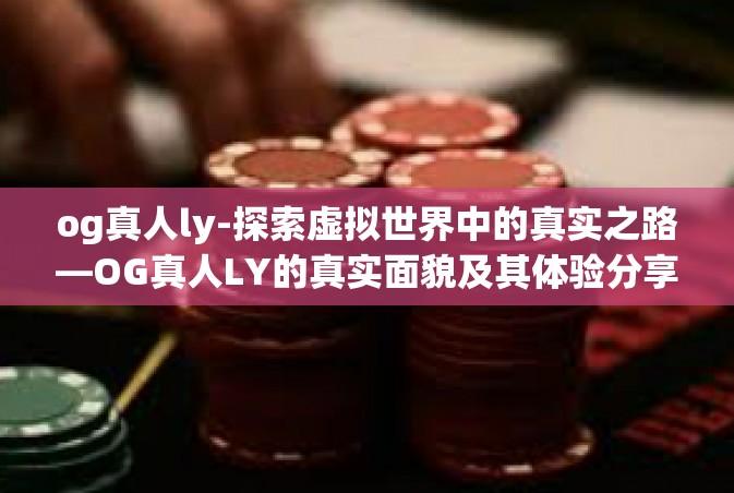 og真人ly-探索虚拟世界中的真实之路—OG真人LY的真实面貌及其体验分享-og真人ly