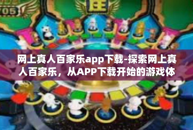 网上真人百家乐app下载-探索网上真人百家乐，从APP下载开始的游戏体验之旅-网上真人百家乐app下载