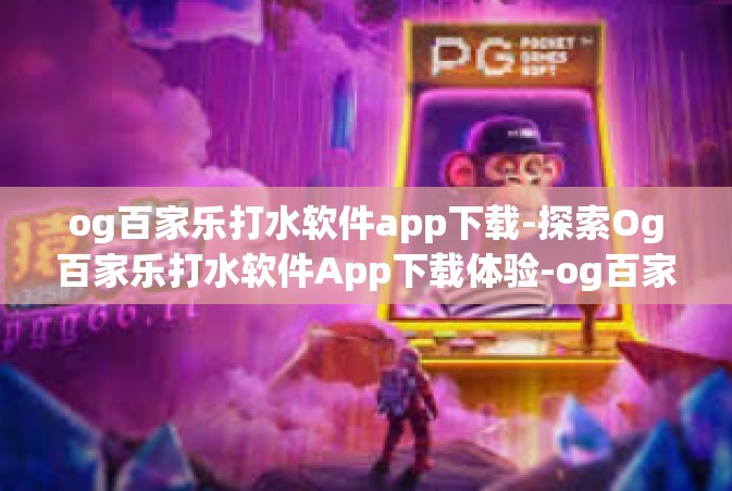 og百家乐打水软件app下载-探索Og百家乐打水软件App下载体验-og百家乐打水软件app下载