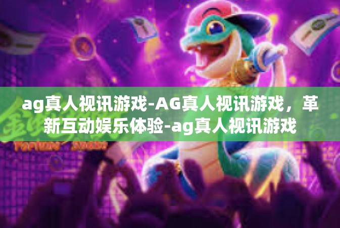 ag真人视讯游戏-AG真人视讯游戏，革新互动娱乐体验-ag真人视讯游戏
