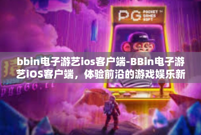bbin电子游艺ios客户端-BBin电子游艺iOS客户端，体验前沿的游戏娱乐新纪元-bbin电子游艺ios客户端