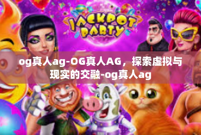 og真人ag-OG真人AG，探索虚拟与现实的交融-og真人ag