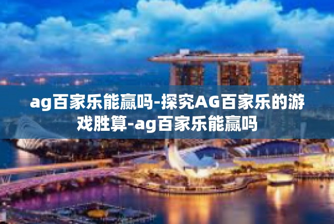 ag百家乐能赢吗-探究AG百家乐的游戏胜算-ag百家乐能赢吗