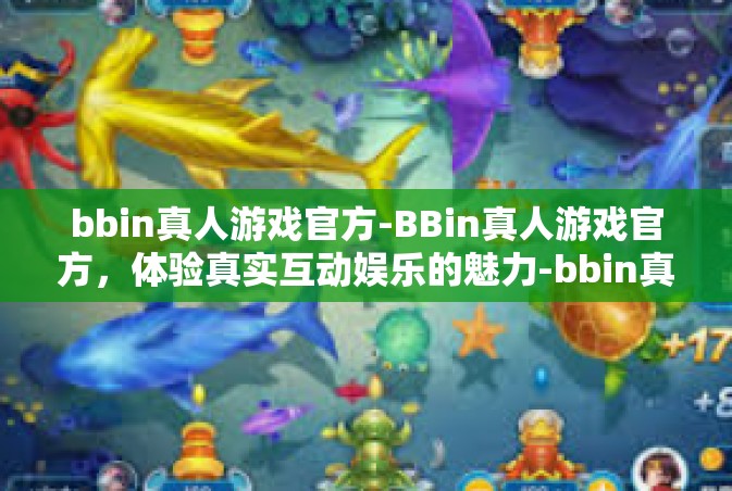 bbin真人游戏官方-BBin真人游戏官方，体验真实互动娱乐的魅力-bbin真人游戏官方