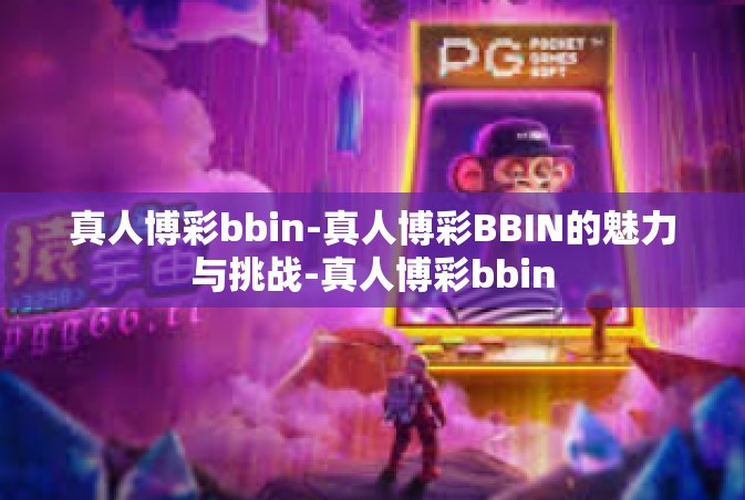 真人博彩bbin-真人博彩BBIN的魅力与挑战-真人博彩bbin
