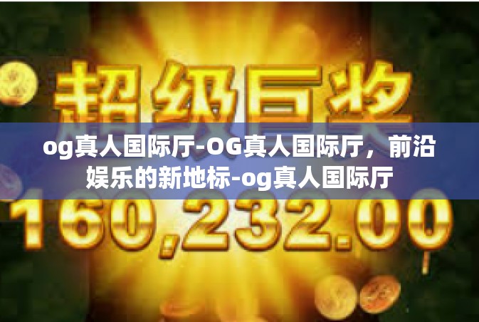 og真人国际厅-OG真人国际厅，前沿娱乐的新地标-og真人国际厅