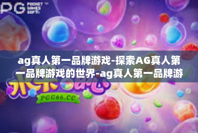 ag真人第一品牌游戏-探索AG真人第一品牌游戏的世界-ag真人第一品牌游戏