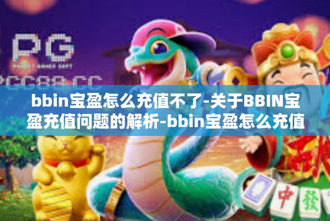 bbin宝盈怎么充值不了-关于BBIN宝盈充值问题的解析-bbin宝盈怎么充值不了
