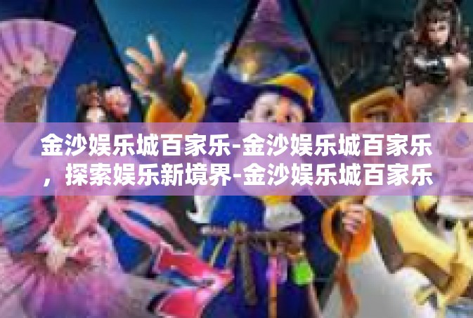 金沙娱乐城百家乐-金沙娱乐城百家乐，探索娱乐新境界-金沙娱乐城百家乐