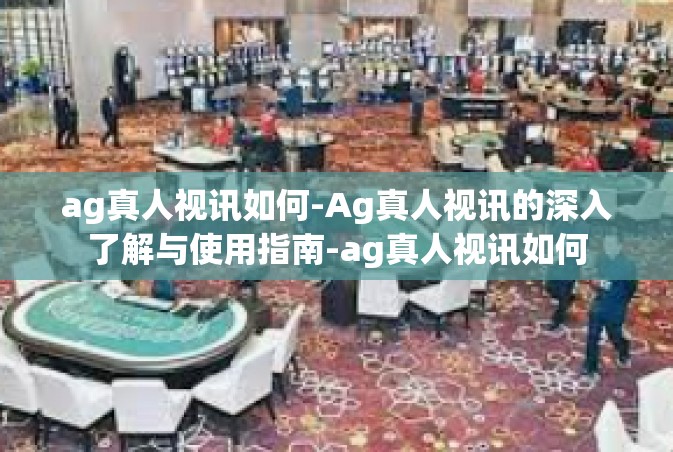 ag真人视讯如何-Ag真人视讯的深入了解与使用指南-ag真人视讯如何