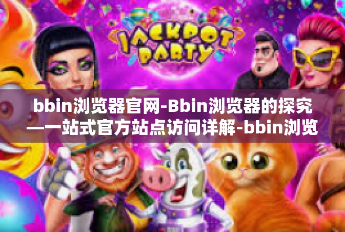 bbin浏览器官网-Bbin浏览器的探究—一站式官方站点访问详解-bbin浏览器官网